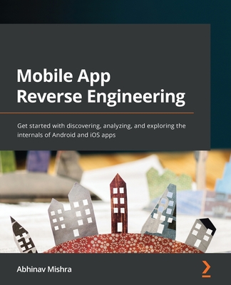 Mobile App Reverse Engineering: Get started with discovering, analyzing, and exploring the internals of Android and iOS apps - Mishra, Abhinav