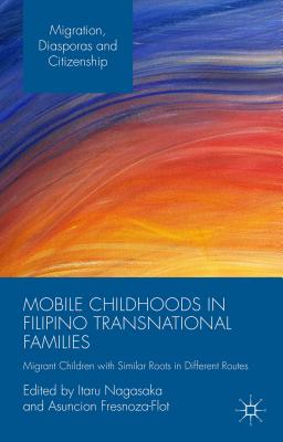 Mobile Childhoods in Filipino Transnational Families: Migrant Children with Similar Roots in Different Routes - Nagasaka, Itaru (Editor), and Fresnoza-Flot, Asuncion (Editor)