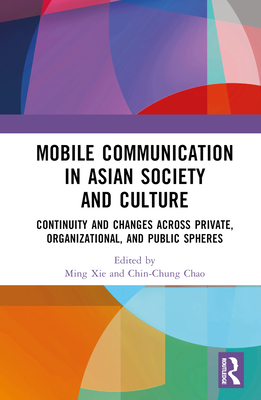 Mobile Communication in Asian Society and Culture: Continuity and Changes across Private, Organizational, and Public Spheres - Xie, Ming (Editor), and Chao, Chin-Chung (Editor)