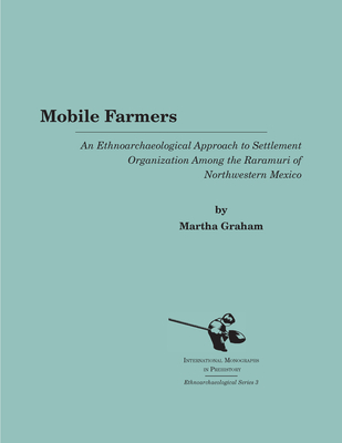 Mobile Farmers: An Ethnoarchaeological Approach to Settlement Organization Among the Raramuri of Northwestern Mexico - Graham, Martha