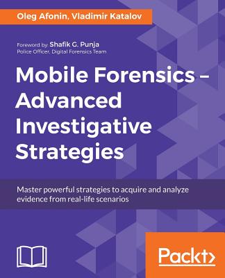 Mobile Forensics - Advanced Investigative Strategies - Afonin, Oleg, and Katalov, Vladimir