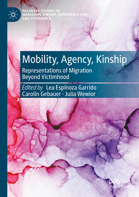 Mobility, Agency, Kinship: Representations of Migration Beyond Victimhood - Espinoza Garrido, Lea (Editor), and Gebauer, Carolin (Editor), and Wewior, Julia (Editor)