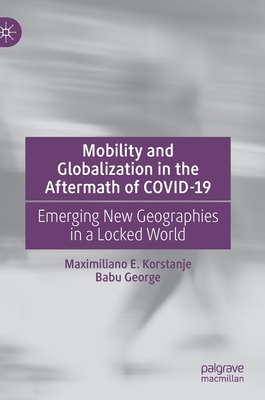 Mobility and Globalization in the Aftermath of Covid-19: Emerging New Geographies in a Locked World - Korstanje, Maximiliano E, and George, Babu