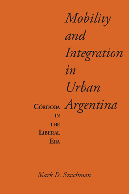 Mobility and Integration in Urban Argentina: Crdoba in the Liberal Era - Szuchman, Mark D