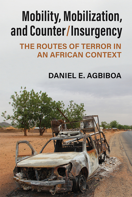 Mobility, Mobilization, and Counter/Insurgency: The Routes of Terror in an African Context - Agbiboa, Daniel E