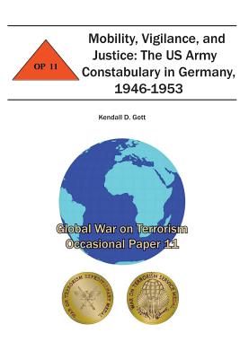 Mobility, Vigilance, and Justice: The US Army Constabulary in Germany, 1946-1953: Global War on Terrorism Occasional Paper 11 - Institute, Combat Studies, and Gott, Kendall D
