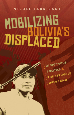 Mobilizing Bolivia's Displaced: Indigenous Politics and the Struggle Over Land - Fabricant, Nicole
