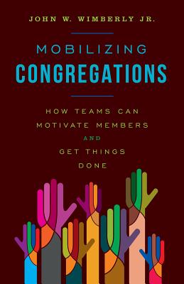 Mobilizing Congregations: How Teams Can Motivate Members and Get Things Done - Wimberly, John W