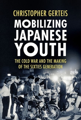 Mobilizing Japanese Youth: The Cold War and the Making of the Sixties Generation - Gerteis, Christopher