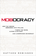 Mobocracy: How the Media's Obsession with Polling Twists the News, Alters Elections, and Undermines Democracy - Robinson, Matthew