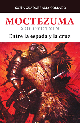 Moctezuma Xocoyotzin, Entre La Espada Y La Cruz / Moctezuma Xocoyotzin: Between the Sword and the Cross - Guadarrama Collado, Sof?a