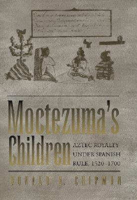 Moctezuma's Children: Aztec Royalty Under Spanish Rule, 1520&#x2013;1700 - Chipman, Donald E