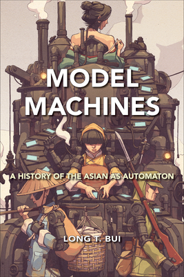 Model Machines: A History of the Asian as Automaton - Bui, Long T