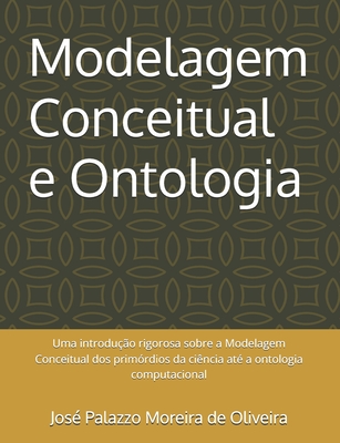 Modelagem Conceitual e Ontologia: Uma introduo rigorosa sobre a Modelagem Conceitual dos primrdios da cincia at a ontologia computacional - Palazzo Moreira de Oliveira, Jos