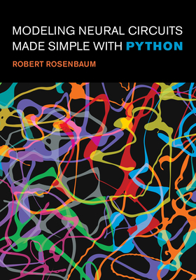 Modeling Neural Circuits Made Simple with Python - Rosenbaum, Robert