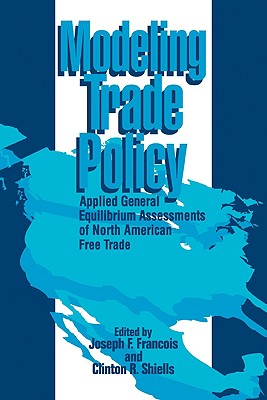 Modeling Trade Policy: Applied General Equilibrium Assessments of North American Free Trade - Francois, Joseph F (Editor), and Shiells, Clinton R (Editor), and Joseph F, Francois (Editor)