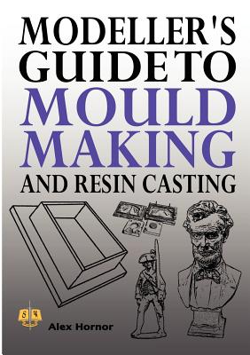 Modeller's Guide to Mould Making and Resin Casting - Hornor, Alex