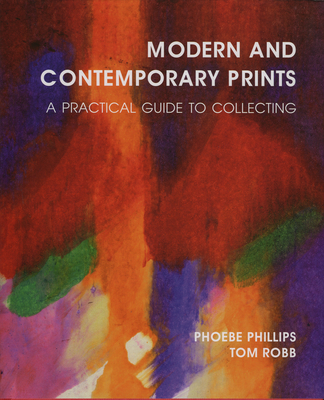 Modern and Contemporary Prints: A Practical Guide to Collecting - Phillips, Phoebe, and Robb, Tom
