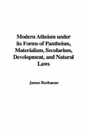 Modern Atheism Under Its Forms of Pantheism, Materialism, Secularism, Development, and Natural Laws - Buchanan, James