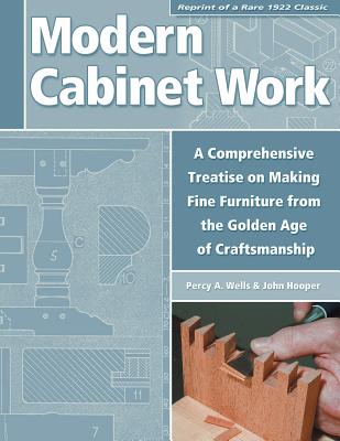 Modern Cabinet Work: A Comprehensive Treatise on Making Fine Furniture from the Golden Age of Craftsmanship - Wells, Percy, and Hooper, John