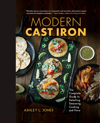 Modern Cast Iron: The Complete Guide to Selecting, Seasoning, Cooking, and More - Jones, Ashley L.