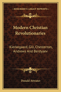 Modern Christian Revolutionaries: Kierkegaard, Gill, Chesterton, Andrews And Berdyaev