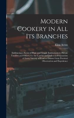 Modern Cookery in all its Branches: Embracing a Series of Plain and Simple Instructions to Private Families and Others, for the Careful and Judicious Preparation of Every Variety of Food as Drawn From Practical Observation and Experience - Acton, Eliza