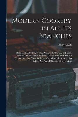 Modern Cookery in All Its Branches: Reduced to a System of Easy Practice, for the Use of Private Families: In a Series of Receipts, Which Have Been Strictly Tested, and Are Given With the Most Minute Exactness: To Which Are Added Directions for Carving, - Acton, Eliza