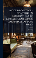 Modern Cottages, Contains 125 Illustrations of Cottages, Dwellings, and Miscellaneous Work