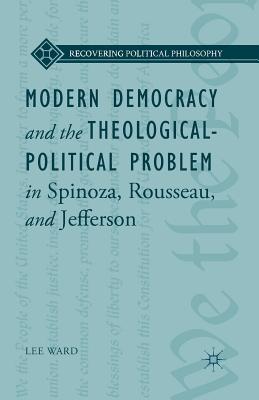 Modern Democracy and the Theological-Political Problem in Spinoza, Rousseau, and Jefferson - Ward, L, and Loparo, Kenneth A