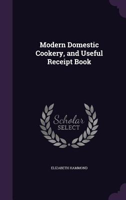 Modern Domestic Cookery, and Useful Receipt Book - Hammond, Elizabeth