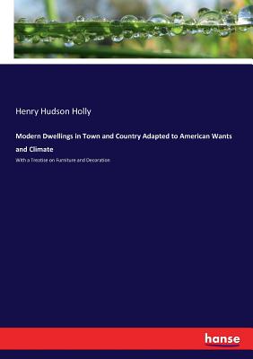 Modern Dwellings in Town and Country Adapted to American Wants and Climate: With a Treatise on Furniture and Decoration - Holly, Henry Hudson