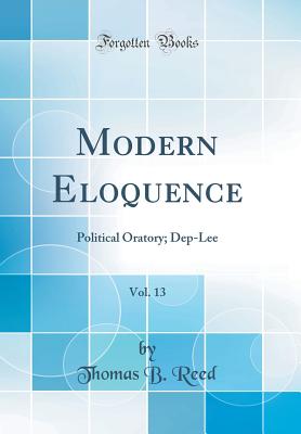 Modern Eloquence, Vol. 13: Political Oratory; Dep-Lee (Classic Reprint) - Reed, Thomas B