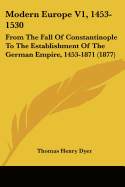 Modern Europe V1, 1453-1530: From The Fall Of Constantinople To The Establishment Of The German Empire, 1453-1871 (1877) - Dyer, Thomas Henry