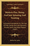 Modern Flax, Hemp, And Jute Spinning And Twisting: A Practical Handbook For The Use Of Flax, Hemp, And Jute Spinners, Thread, Twine, And Rope Makers (1907)