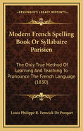 Modern French Spelling Book or Syllabaire Parisien: The Only True Method of Learning and Teaching to Pronounce the French Language (1830)