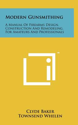 Modern Gunsmithing: A Manual Of Firearms Design, Construction And Remodeling, For Amateurs And Professionals - Baker, Clyde, and Whelen, Townsend