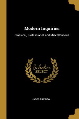 Modern Inquiries: Classical, Professional, and Miscellaneous - Bigelow, Jacob