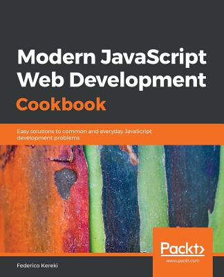 Modern JavaScript Web Development Cookbook: Easy solutions to common and everyday JavaScript development problems - Kereki, Federico