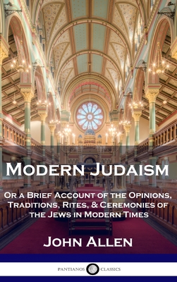 Modern Judaism: Or a Brief Account of the Opinions, Traditions, Rites, & Ceremonies of the Jews in Modern Times - Allen, John
