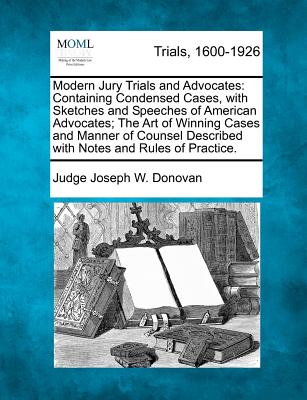 Modern Jury Trials and Advocates: Containing Condensed Cases, with Sketches and Speeches of American Advocates; The Art of Winning Cases and Manner of Counsel Described with Notes and Rules of Practice. - Donovan, Judge Joseph W