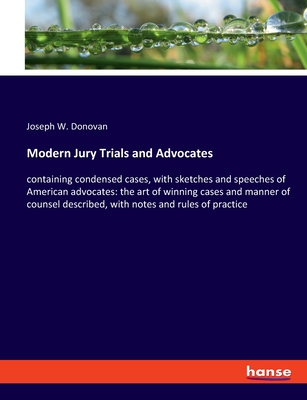 Modern Jury Trials and Advocates: containing condensed cases, with sketches and speeches of American advocates: the art of winning cases and manner of counsel described, with notes and rules of practice - Donovan, Joseph W