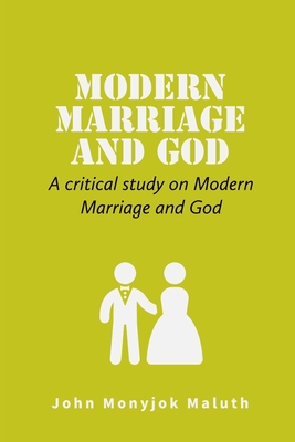Modern Marriage and God: A critical study on Modern Marriage and God - Maluth, John Monyjok