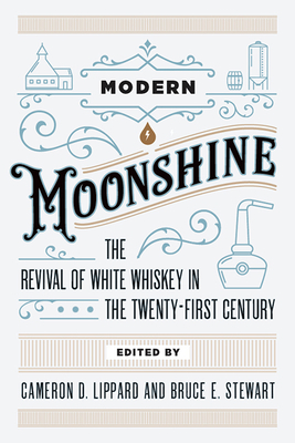 Modern Moonshine: The Revival of White Whiskey in the Twenty-First Century - Lippard, Cameron D (Editor), and Stewart, Bruce E (Editor)