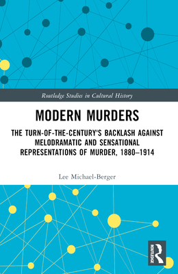 Modern Murders: The Turn-of-the-Century's Backlash Against Melodramatic and Sensational Representations of Murder, 1880-1914 - Michael-Berger, Lee