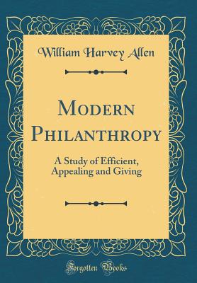 Modern Philanthropy: A Study of Efficient, Appealing and Giving (Classic Reprint) - Allen, William Harvey