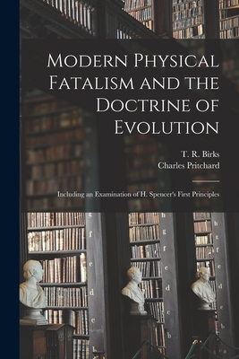 Modern Physical Fatalism and the Doctrine of Evolution: Including an Examination of H. Spencer's First Principles - Birks, T R (Thomas Rawson) 1810-1883 (Creator), and Pritchard, Charles 1808-1893