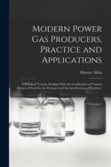 Modern Power Gas Producers, Practice and Applications; A Practical Treatise Dealing with the Gasification of Various Classes of Fuels by the Pressure and Suction Systems of Producer