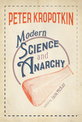Modern Science and Anarchy - Kropotkin, Peter, and McKay, Iain (Notes by)
