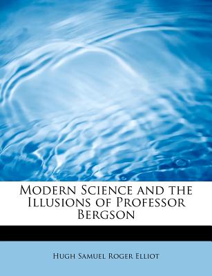 Modern Science and the Illusions of Professor Bergson - Elliot, Hugh Samuel Roger